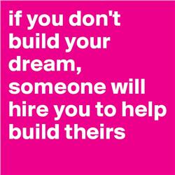 If you don't build your dream, someone will hire you to help build theirs.