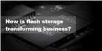 How is flash storage transforming business?