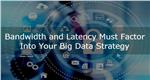 Bandwidth and Latency Must Factor Into Your Big Data Strategy