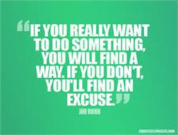 If You Really Want Something You'll Find a Way-If you Don't, You'll Find an Excuse.